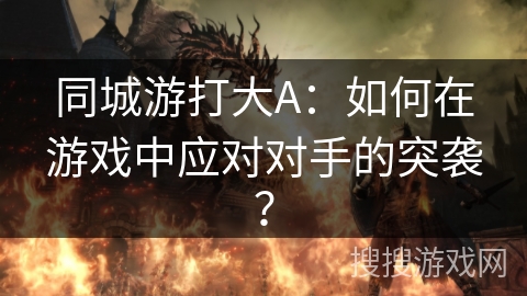 同城游打大A:如何在游戏中应对对手的突袭? 同城游打大A:如何在游戏中应对对手的突袭?