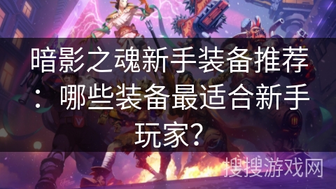 暗影之魂新手装备推荐:哪些装备最适合新手玩家? 暗影之魂新手装备推荐:哪些装备最适合新手玩家?
