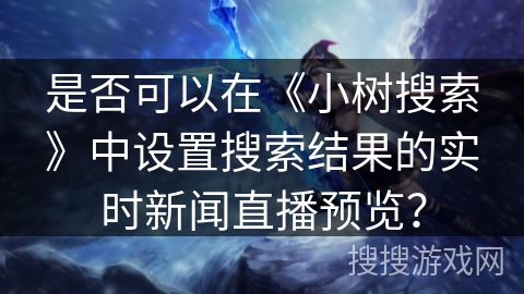 是否可以在《小树搜索》中设置搜索结果的实时新闻直播预览? 是否可以在《小树搜索》中设置搜索结果的实时新闻直播预览?
