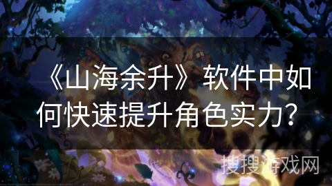 《山海余升》软件中如何快速提升角色实力? 《山海余升》软件中如何快速提升角色实力?