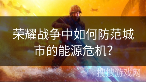 荣耀战争中如何防范城市的能源危机? 荣耀战争中如何防范城市的能源危机?