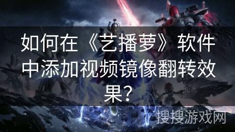 如何在《艺播萝》软件中添加视频镜像翻转效果? 如何在《艺播萝》软件中添加视频镜像翻转效果?