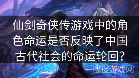 仙剑奇侠传游戏中的角色命运是否反映了中国古代社会的命运轮回？