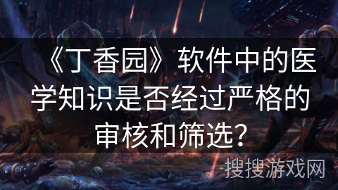 《丁香园》软件中的医学知识是否经过严格的审核和筛选? 《丁香园》软件中的医学知识是否经过严格的审核和筛选?