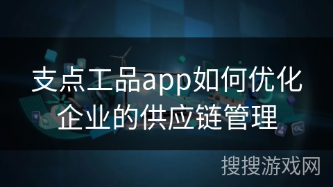 支点工品app如何优化企业的供应链管理 支点工品app如何优化企业的供应链管理
