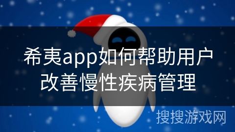 希夷app如何帮助用户改善慢性疾病管理 希夷app如何帮助用户改善慢性疾病管理