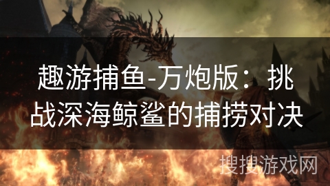 趣游捕鱼-万炮版:挑战深海鲸鲨的捕捞对决 趣游捕鱼-万炮版:挑战深海鲸鲨的捕捞对决
