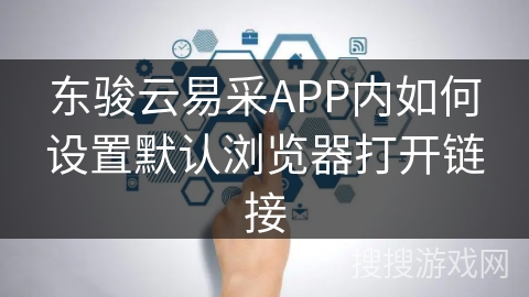 东骏云易采APP内如何设置默认浏览器打开链接 东骏云易采APP内如何设置默认浏览器打开链接
