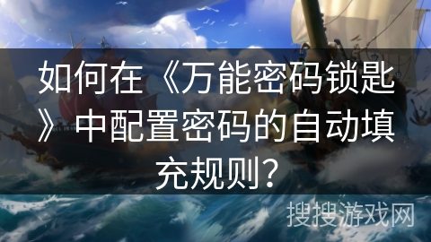 如何在《万能密码锁匙》中配置密码的自动填充规则？