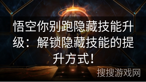 悟空你别跑隐藏技能升级:解锁隐藏技能的提升方式! 悟空你别跑隐藏技能升级:解锁隐藏技能的提升方式!