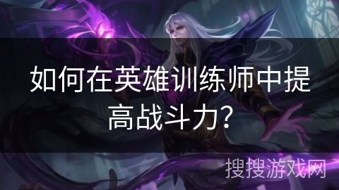 如何在英雄训练师中提高战斗力? 如何在英雄训练师中提高战斗力?