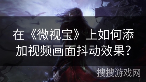 在《微视宝》上如何添加视频画面抖动效果? 在《微视宝》上如何添加视频画面抖动效果?