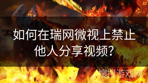 如何在瑞网微视上禁止他人分享视频? 如何在瑞网微视上禁止他人分享视频?