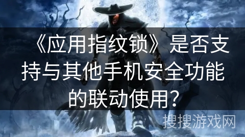 《应用指纹锁》是否支持与其他手机安全功能的联动使用？