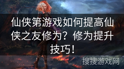 仙侠第游戏如何提高仙侠之友修为?修为提升技巧! 仙侠第游戏如何提高仙侠之友修为?修为提升技巧!