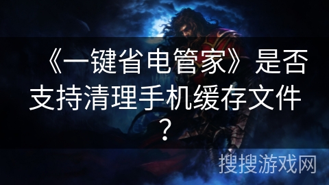 《一键省电管家》是否支持清理手机缓存文件? 《一键省电管家》是否支持清理手机缓存文件?