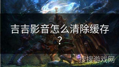 吉吉影音怎么清除缓存? 吉吉影音怎么清除缓存?