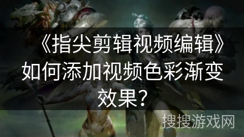 《指尖剪辑视频编辑》如何添加视频色彩渐变效果? 《指尖剪辑视频编辑》如何添加视频色彩渐变效果?