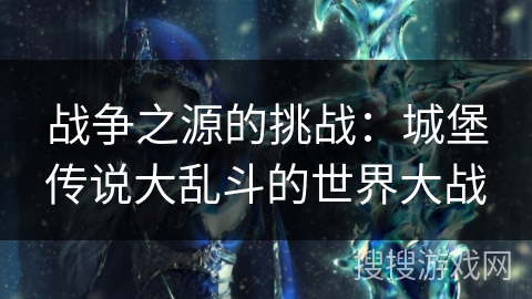 战争之源的挑战:城堡传说大乱斗的世界大战 战争之源的挑战:城堡传说大乱斗的世界大战