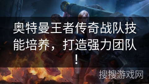 奥特曼王者传奇战队技能培养,打造强力团队! 奥特曼王者传奇战队技能培养,打造强力团队!