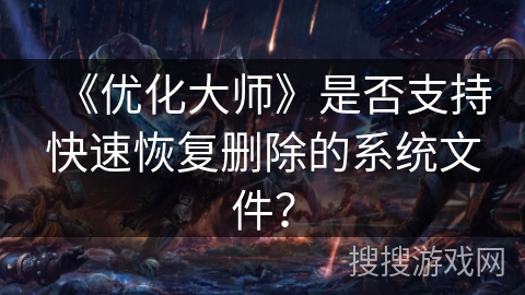 《优化大师》是否支持快速恢复删除的系统文件？