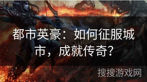 都市英豪:如何征服城市,成就传奇? 都市英豪:如何征服城市,成就传奇?