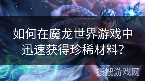 如何在魔龙世界游戏中迅速获得珍稀材料? 如何在魔龙世界游戏中迅速获得珍稀材料?