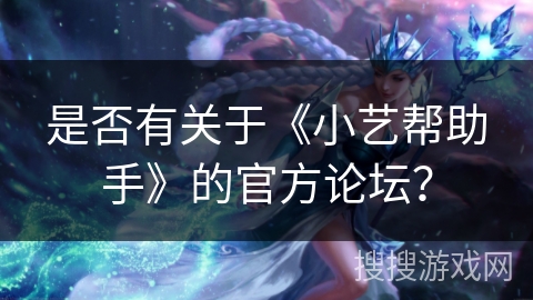是否有关于《小艺帮助手》的官方论坛? 是否有关于《小艺帮助手》的官方论坛?