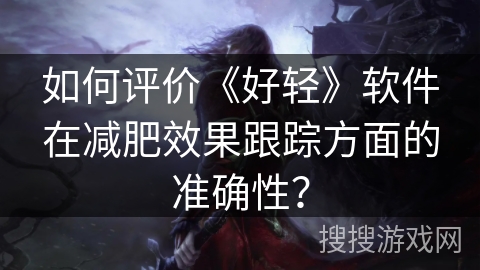 如何评价《好轻》软件在减肥效果跟踪方面的准确性? 如何评价《好轻》软件在减肥效果跟踪方面的准确性?