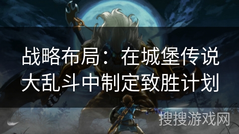 战略布局:在城堡传说大乱斗中制定致胜计划 战略布局:在城堡传说大乱斗中制定致胜计划