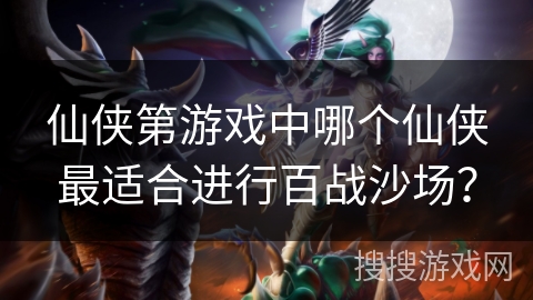 仙侠第游戏中哪个仙侠最适合进行百战沙场？