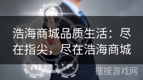 浩海商城品质生活:尽在指尖,尽在浩海商城 浩海商城品质生活:尽在指尖,尽在浩海商城