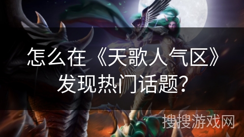 怎么在《天歌人气区》发现热门话题? 怎么在《天歌人气区》发现热门话题?