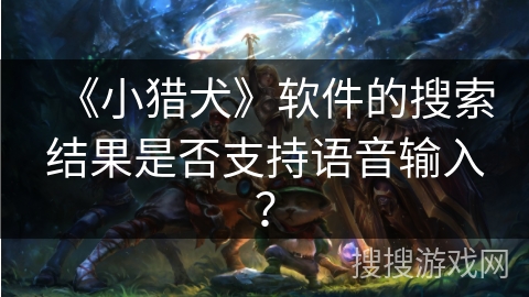 《小猎犬》软件的搜索结果是否支持语音输入? 《小猎犬》软件的搜索结果是否支持语音输入?