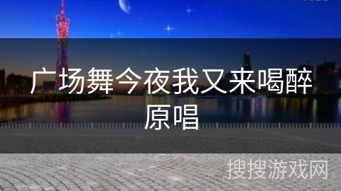 广场舞今夜我又来喝醉原唱 广场舞今夜我又来喝醉原唱