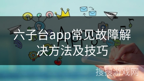 六子台app常见故障解决方法及技巧