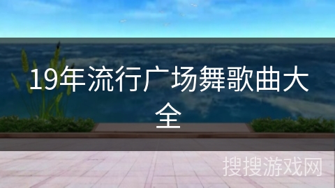 19年流行广场舞歌曲大全 19年流行广场舞歌曲大全