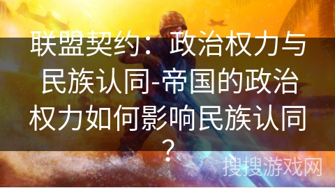 联盟契约：政治权力与民族认同-帝国的政治权力如何影响民族认同？