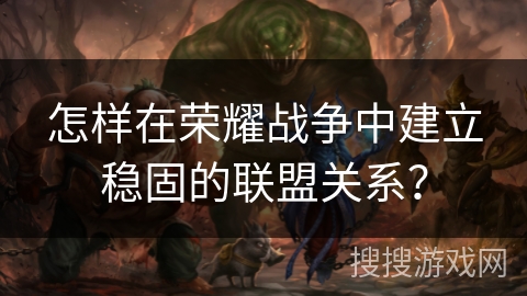 怎样在荣耀战争中建立稳固的联盟关系? 怎样在荣耀战争中建立稳固的联盟关系?