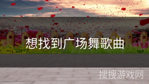 想找到广场舞歌曲 想找到广场舞歌曲