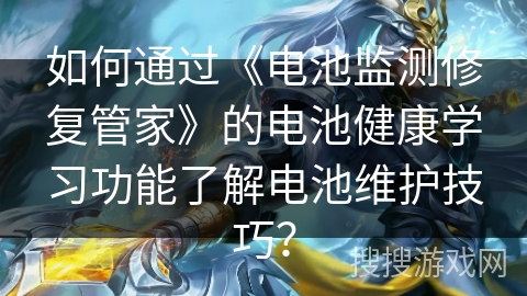 如何通过《电池监测修复管家》的电池健康学习功能了解电池维护技巧? 如何通过《电池监测修复管家》的电池健康学习功能了解电池维护技巧?