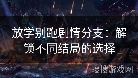 放学别跑剧情分支:解锁不同结局的选择 放学别跑剧情分支:解锁不同结局的选择