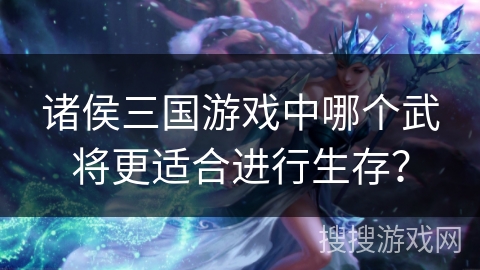 诸侯三国游戏中哪个武将更适合进行生存? 诸侯三国游戏中哪个武将更适合进行生存?