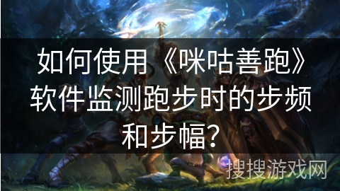 如何使用《咪咕善跑》软件监测跑步时的步频和步幅? 如何使用《咪咕善跑》软件监测跑步时的步频和步幅?
