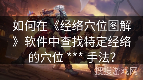 如何在《经络穴位图解》软件中查找特定经络的穴位 *** 手法? 如何在《经络穴位图解》软件中查找特定经络的穴位 *** 手法?