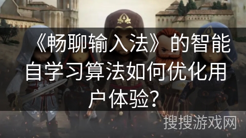 《畅聊输入法》的智能自学习算法如何优化用户体验? 《畅聊输入法》的智能自学习算法如何优化用户体验?
