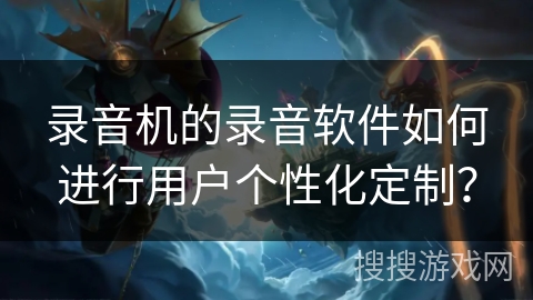 录音机的录音软件如何进行用户个性化定制? 录音机的录音软件如何进行用户个性化定制?