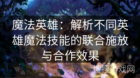 魔法英雄:解析不同英雄魔法技能的联合施放与合作效果 魔法英雄:解析不同英雄魔法技能的联合施放与合作效果