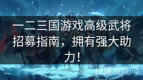 一二三国游戏高级武将招募指南,拥有强大助力! 一二三国游戏高级武将招募指南,拥有强大助力!