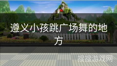 遵义小孩跳广场舞的地方 遵义小孩跳广场舞的地方